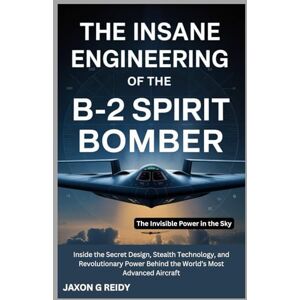 G. REIDY, JAXON The Insane Engineering of the B-2 Spirit Bomber: The Invisible Power in the Sky: Inside the Secret Design, Stealth Technology, and Revolutionary Power ... Advanced Aircraft (Edge of Flight Chronicles) G. REIDY, JAXON The Insane Engineering of the B-2 Spirit Bomber: The Invisible Power in the Sky: Inside the Secret Design, Stealth Technology, and Revolutionary Power ... Advanced Aircraft (Edge of Flight Chronicles)