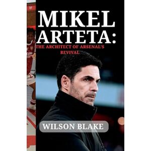 Wilson MIKEL ARTETA: The Architect of Arsenal’s Revival: From Midfield Maestro to Mastermind Manager (Football Journeys: From Rising Stars to Global Icons) Wilson MIKEL ARTETA: The Architect of Arsenal’s Revival: From Midfield Maestro to Mastermind Manager (Football Journeys: From Rising Stars to Global Icons)