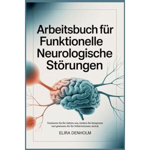 DENHOLM, ELIRA Arbeitsbuch für funktionelle neurologische Störungen: Trainieren Sie Ihr Gehirn neu, lindern Sie Symptome und gewinnen Sie Ihr Selbstvertrauen zurück DENHOLM, ELIRA Arbeitsbuch für funktionelle neurologische Störungen: Trainieren Sie Ihr Gehirn neu, lindern Sie Symptome und gewinnen Sie Ihr Selbstvertrauen zurück