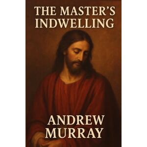 ANDREW MURRAY The Master's Indwelling ANDREW MURRAY The Master's Indwelling