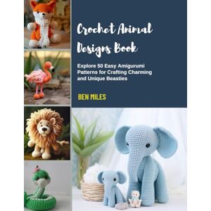 Miles, Ben Crochet Animal Designs Book: Explore 50 Easy Amigurumi Patterns for Crafting Charming and Unique Beasties Miles, Ben Crochet Animal Designs Book: Explore 50 Easy Amigurumi Patterns for Crafting Charming and Unique Beasties