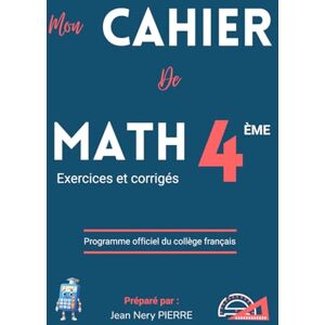 PIERRE, Jean Nery Cahier de Mathématiques Classe de 4eme, Niveau Collège Exercices et corrigés : Un manuel de référence pour les élèves, enseignants et parents PIERRE, Jean Nery Cahier de Mathématiques Classe de 4eme, Niveau Collège Exercices et corrigés : Un manuel de référence pour les élèves, enseignants et parents