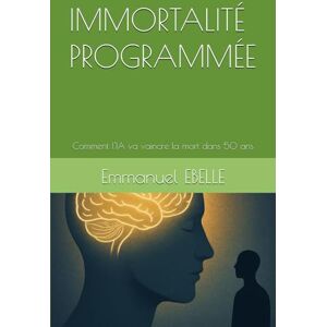 EBELLE, Emmanuel IMMORTALITÉ PROGRAMMÉE: Comment l'IA va vaincre la mort dans 50 ans EBELLE, Emmanuel IMMORTALITÉ PROGRAMMÉE: Comment l'IA va vaincre la mort dans 50 ans