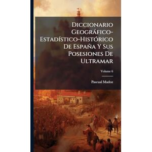 Madoz, Pascual Diccionario Geogràfico-EstadÃ-stico-HistÃ3rico De España Y Sus Posesiones De Ultramar Madoz, Pascual Diccionario Geogràfico-EstadÃ-stico-HistÃ3rico De España Y Sus Posesiones De Ultramar