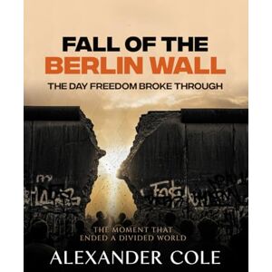 COLE, ALEXANDER Fall of the Berlin Wall: The Day Freedom Broke Through The Moment That Ended a Divided World. (The Stories Behind the Breakthroughs: The Human Stories Behind History’s Greatest Turning Points.) COLE, ALEXANDER Fall of the Berlin Wall: The Day Freedom Broke Through The Moment That Ended a Divided World. (The Stories Behind the Breakthroughs: The Human Stories Behind History’s Greatest Turning Points.)