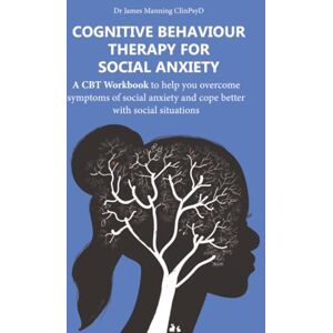 Manning ClinPsyD, Dr James Cognitive Behaviour Therapy for Social Anxiety: A CBT Workbook to help you overcome symptoms of social anxiety and cope better with social situations (CBT Worksheets) Manning ClinPsyD, Dr James Cognitive Behaviour Therapy for Social Anxiety: A CBT Workbook to help you overcome symptoms of social anxiety and cope better with social situations (CBT Worksheets)