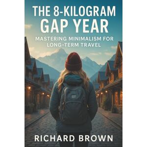 Brown, Richard The 8-Kilogram Gap Year: Mastering Minimalism for Long-Term Travel Brown, Richard The 8-Kilogram Gap Year: Mastering Minimalism for Long-Term Travel