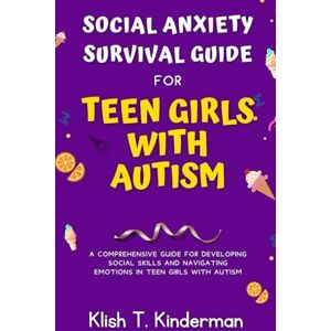 T. Kinderman, Klish Social Anxiety Survival Guide for Teen Girls with Autism: A Comprehensive Guide for Developing Social Skills and Navigating Emotions in Teen Girls with Autism T. Kinderman, Klish Social Anxiety Survival Guide for Teen Girls with Autism: A Comprehensive Guide for Developing Social Skills and Navigating Emotions in Teen Girls with Autism