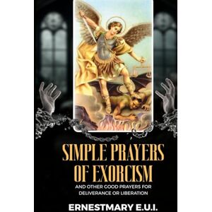 E. U. I., ERNESTMARY SIMPLE PRAYERS OF EXORCISM: and other good prayers for deliverance or liberation E. U. I., ERNESTMARY SIMPLE PRAYERS OF EXORCISM: and other good prayers for deliverance or liberation