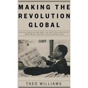 Theo Williams Making the Revolution Global: Black Radicalism and the British Socialist Movement before Decolonisation Theo Williams Making the Revolution Global: Black Radicalism and the British Socialist Movement before Decolonisation