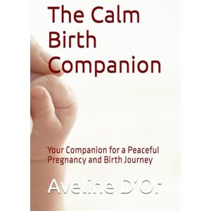 D’Or, Aveline The Calm Birth Companion: Your Companion for a Peaceful Pregnancy and Birth Journey D’Or, Aveline The Calm Birth Companion: Your Companion for a Peaceful Pregnancy and Birth Journey
