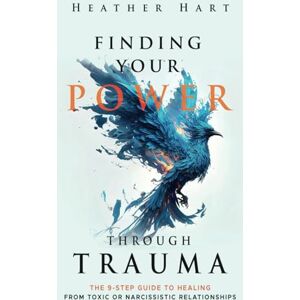 Hart, Heather Finding Your Power Through Trauma: The 9-Step Guide To Healing From Toxic or Narcissistic Relationships Hart, Heather Finding Your Power Through Trauma: The 9-Step Guide To Healing From Toxic or Narcissistic Relationships