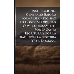 Anonymous Instrucciones Generales Bajo La Forma De Catecismo En Donde Se Explican Compendiosamente Por La Santa Escritura Y Por La TradiciÃ3n, La Historia Y Los Dogmas... Anonymous Instrucciones Generales Bajo La Forma De Catecismo En Donde Se Explican Compendiosamente Por La Santa Escritura Y Por La TradiciÃ3n, La Historia Y Los Dogmas...