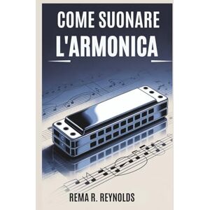R. Reynolds, Rema COME SUONARE L'ARMONICA: Una guida passo passo per imparare l'armonica, suonare canzoni e padroneggiare le tecniche di base con facilità R. Reynolds, Rema COME SUONARE L'ARMONICA: Una guida passo passo per imparare l'armonica, suonare canzoni e padroneggiare le tecniche di base con facilità