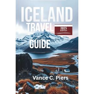 Piers, Vance C. ICELAND TRAVEL GUIDE 2025: Journey Through the Enchanting Landscapes of Exploring Reykjavik, Akureyri, and Vik Piers, Vance C. ICELAND TRAVEL GUIDE 2025: Journey Through the Enchanting Landscapes of Exploring Reykjavik, Akureyri, and Vik