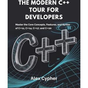 Cypher, Alex The Modern C++ Tour for Developers: Master the Core Concepts, Features, and Syntax of C++11, C++14, C++17, and C++20 Cypher, Alex The Modern C++ Tour for Developers: Master the Core Concepts, Features, and Syntax of C++11, C++14, C++17, and C++20