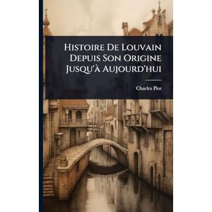 Piot, Charles Histoire De Louvain Depuis Son Origine Jusqu'Ã Aujourd'hui Piot, Charles Histoire De Louvain Depuis Son Origine Jusqu'Ã Aujourd'hui