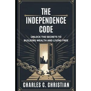 CHRISTIAN, CHARLES C. THE INDEPENDENCE CODE: Unlock the Secrets to Building Wealth and Living Free CHRISTIAN, CHARLES C. THE INDEPENDENCE CODE: Unlock the Secrets to Building Wealth and Living Free