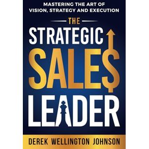 Johnson, Derek Wellington The Strategic Sales Leader: Mastering the Art of Vision, Strategy, and Execution: 2 (The Leadership Development Series) Johnson, Derek Wellington The Strategic Sales Leader: Mastering the Art of Vision, Strategy, and Execution: 2 (The Leadership Development Series)