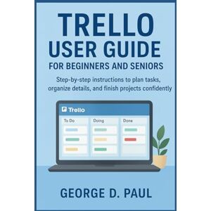 D. Paul, George Trello User Guide for Beginners and Seniors: Step-by-step instructions to plan tasks, organize details, and finish projects confidently D. Paul, George Trello User Guide for Beginners and Seniors: Step-by-step instructions to plan tasks, organize details, and finish projects confidently