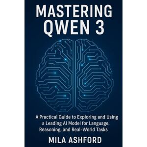 ASHFORD, MILA Mastering Qwen 3: A Practical Guide to Exploring and Using a Leading AI Model for Language, Reasoning, and Real-World Tasks ASHFORD, MILA Mastering Qwen 3: A Practical Guide to Exploring and Using a Leading AI Model for Language, Reasoning, and Real-World Tasks