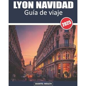 Wealth, Shantel GUÍA DE VIAJE LYON NAVIDAD 2025: Desvelando la magia de Lyon: Un viaje a través del encanto festivo y las delicias navideñas Wealth, Shantel GUÍA DE VIAJE LYON NAVIDAD 2025: Desvelando la magia de Lyon: Un viaje a través del encanto festivo y las delicias navideñas