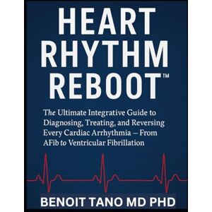 TANO MD PHD, BENOIT HEART RHYTHM REBOOT™: The Ultimate Integrative Guide to Diagnosing, Treating, and Reversing Every Cardiac Arrhythmia — From AFib to Ventricular Fibrillation TANO MD PHD, BENOIT HEART RHYTHM REBOOT™: The Ultimate Integrative Guide to Diagnosing, Treating, and Reversing Every Cardiac Arrhythmia — From AFib to Ventricular Fibrillation