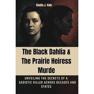 Vale, Sheila J. The Black Dahlia & The Prairie Heiress Murders: Unveiling the Secrets of a Sadistic Killer Across Decades and States Vale, Sheila J. The Black Dahlia & The Prairie Heiress Murders: Unveiling the Secrets of a Sadistic Killer Across Decades and States