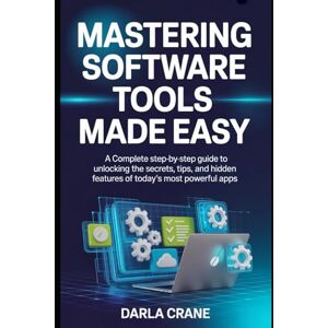Crane, Darla MASTERING SOFTWARE TOOLS MADE EASY: A complete Step-by-step Guide To Unlocking The Secrets, Tips And Hidden Features Of Today's Most Powerful Apps Crane, Darla MASTERING SOFTWARE TOOLS MADE EASY: A complete Step-by-step Guide To Unlocking The Secrets, Tips And Hidden Features Of Today's Most Powerful Apps