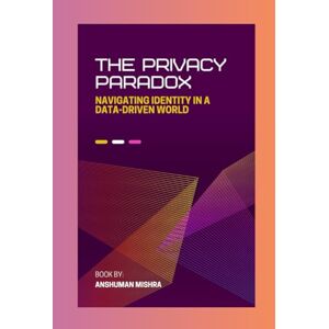 Mishra, Anshuman The privacy paradox: Navigating identity in a data-driven world (Future technology trends) Mishra, Anshuman The privacy paradox: Navigating identity in a data-driven world (Future technology trends)