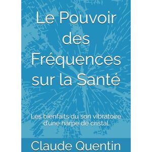 Quentin, Claude Le Pouvoir des Fréquences sur la Santé: Les bienfaits du son vibratoire d’une harpe de cristal Quentin, Claude Le Pouvoir des Fréquences sur la Santé: Les bienfaits du son vibratoire d’une harpe de cristal