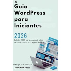 Press, KnowHow Guia WordPress para Iniciantes: Edição 2026 para construir sites incríveis rápida e inteligentemente (THE USER GUIDE BOOK SERIES) Press, KnowHow Guia WordPress para Iniciantes: Edição 2026 para construir sites incríveis rápida e inteligentemente (THE USER GUIDE BOOK SERIES)