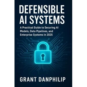 DanPhilip, Grant Defensible AI Systems: A Practical Guide to Securing AI Models, Data Pipelines, and Enterprise Systems in 2025 DanPhilip, Grant Defensible AI Systems: A Practical Guide to Securing AI Models, Data Pipelines, and Enterprise Systems in 2025