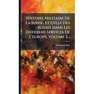 May, Emmanuel Histoire Militaire De La Suisse, Et Celle Des Suisses Dans Les DiffÃ(c)rens Services De L'europe, Volume 2... May, Emmanuel Histoire Militaire De La Suisse, Et Celle Des Suisses Dans Les DiffÃ(c)rens Services De L'europe, Volume 2...