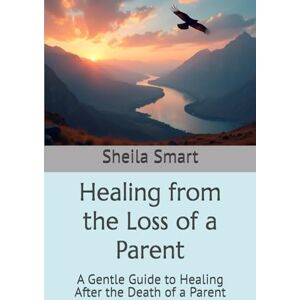 Smart, Sheila Renea Healing from the Loss of a Parent: A Gentle Guide to Healing After the Death of a Parent Smart, Sheila Renea Healing from the Loss of a Parent: A Gentle Guide to Healing After the Death of a Parent