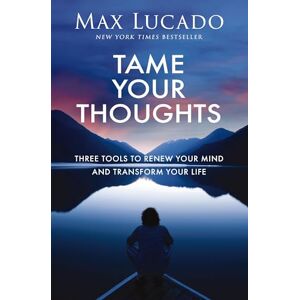 Lucado, Max Tame Your Thoughts: Three Tools to Renew Your Mind and Transform Your Life Lucado, Max Tame Your Thoughts: Three Tools to Renew Your Mind and Transform Your Life