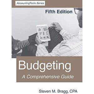 Bragg, Steven M. Budgeting: Fifth Edition: A Comprehensive Guide Bragg, Steven M. Budgeting: Fifth Edition: A Comprehensive Guide