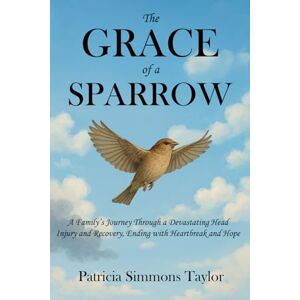 Taylor The Grace of a Sparrow: A Family's Journey Through a Devastating Head Injury and Recovery, Ending with Heartbreak and Hope Taylor The Grace of a Sparrow: A Family's Journey Through a Devastating Head Injury and Recovery, Ending with Heartbreak and Hope