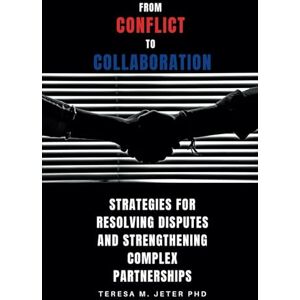 Jeter PhD, Teresa M. From Conflict to Collaboration: Strategies for Resolving Disputes and Strengthening Complex Partnerships Jeter PhD, Teresa M. From Conflict to Collaboration: Strategies for Resolving Disputes and Strengthening Complex Partnerships