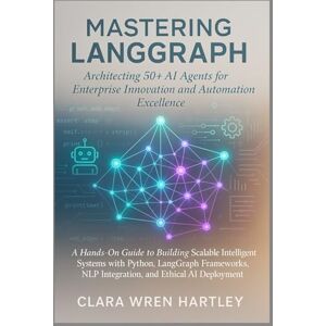 Hartley, Clara Wren Mastering LangGraph: Architecting 50+ AI Agents for Enterprise Innovation and Automation Excellence: A Hands-On Guide to Building Scalable Intelligent Systems with Python, LangGraph Frameworks Hartley, Clara Wren Mastering LangGraph: Architecting 50+ AI Agents for Enterprise Innovation and Automation Excellence: A Hands-On Guide to Building Scalable Intelligent Systems with Python, LangGraph Frameworks