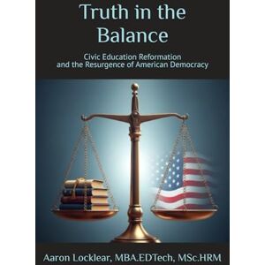 Locklear, Aaron Truth in the Balance: Civic Education Reformation and the Resurgence of American Democracy Locklear, Aaron Truth in the Balance: Civic Education Reformation and the Resurgence of American Democracy
