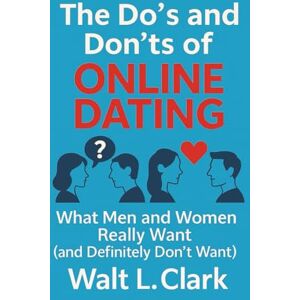 Clark, Walt L. THE DO’S AND DON’TS OF ONLINE DATING: What Men and Women Really Want (and Definitely Don’t Want!) Clark, Walt L. THE DO’S AND DON’TS OF ONLINE DATING: What Men and Women Really Want (and Definitely Don’t Want!)