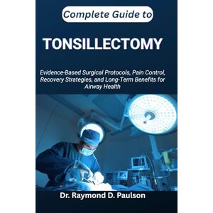 D. Paulson, Dr. Raymond COMPLETE GUIDE TO TONSILLECTOMY: Evidence-Based Surgical Protocols, Pain Control, Recovery Strategies, and Long-Term Benefits for Airway Health D. Paulson, Dr. Raymond COMPLETE GUIDE TO TONSILLECTOMY: Evidence-Based Surgical Protocols, Pain Control, Recovery Strategies, and Long-Term Benefits for Airway Health