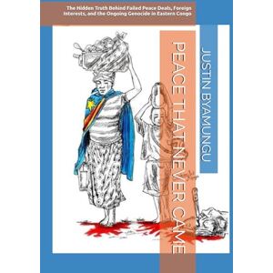 BYAMUNGU, JUSTIN PATRICE PEACE THAT NEVER CAME: The Hidden Truth Behind Failed Peace Deals, Foreign Interests, and the Ongoing Genocide in Eastern Congo BYAMUNGU, JUSTIN PATRICE PEACE THAT NEVER CAME: The Hidden Truth Behind Failed Peace Deals, Foreign Interests, and the Ongoing Genocide in Eastern Congo