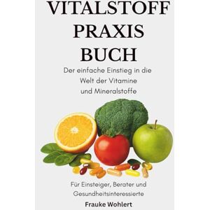 Wohlert, Frauke Das Vitalstoff Praxis Buch: Der einfache Einstieg in die Welt der Vitamine und Mineralstoffe für Einsteiger, Berater und Gesundheitsinteressierte Wohlert, Frauke Das Vitalstoff Praxis Buch: Der einfache Einstieg in die Welt der Vitamine und Mineralstoffe für Einsteiger, Berater und Gesundheitsinteressierte