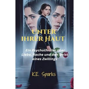Sparks, K. E. Unter ihrer Haut: Ein Psychothriller über Liebe, Rache und den Geist eines Zwillings Sparks, K. E. Unter ihrer Haut: Ein Psychothriller über Liebe, Rache und den Geist eines Zwillings