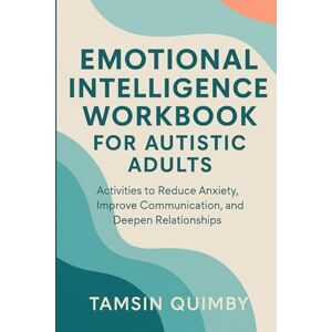 QUIMBY, TAMSIN EMOTIONAL INTELLIGENCE WORKBOOK FOR AUTISTIC ADULTS: Activities to Reduce Anxiety, Improve Communication, and Deepen Relationships QUIMBY, TAMSIN EMOTIONAL INTELLIGENCE WORKBOOK FOR AUTISTIC ADULTS: Activities to Reduce Anxiety, Improve Communication, and Deepen Relationships