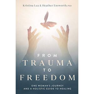 Lea, Kristina From Trauma to Freedom: One Woman's Journey and a Holistic Guide for Healing Lea, Kristina From Trauma to Freedom: One Woman's Journey and a Holistic Guide for Healing