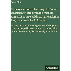 Ahn, Franz An easy method of learning the French language, tr. and arranged from dr. Ahn's 1st course, with pronunciation in English sounds by A. Arnstein: An ... from dr. Ahn's 1st course, with pronunciation Ahn, Franz An easy method of learning the French language, tr. and arranged from dr. Ahn's 1st course, with pronunciation in English sounds by A. Arnstein: An ... from dr. Ahn's 1st course, with pronunciation