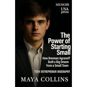 Collins, Maya The Power of Starting Small:How Brennan Agranoff Built a Big Dream from a Small Town: Teen Entrepreneur Biography Collins, Maya The Power of Starting Small:How Brennan Agranoff Built a Big Dream from a Small Town: Teen Entrepreneur Biography